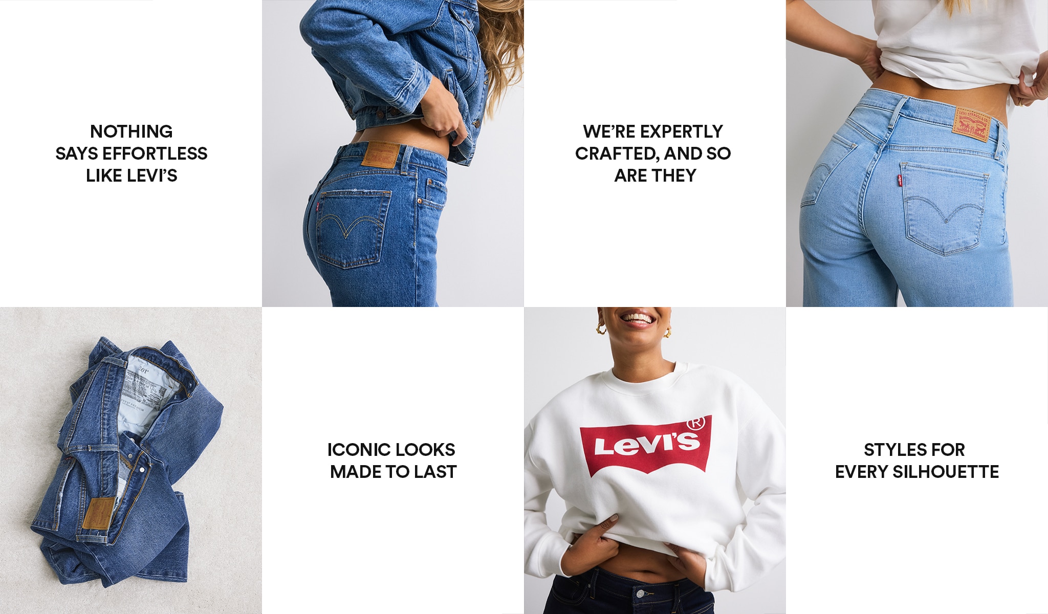 Levi's. Nothing says effortless like Levi's. We're expertly crafted, and so are they. Iconic looks made to last. Styles for every silhouette.